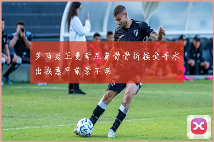 罗马后卫曼奇尼鼻骨骨折接受手术出战意甲前景不明