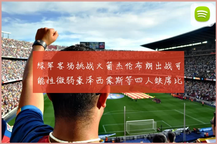 绿军客场挑战火箭杰伦布朗出战可能性微弱豪泽西蒙斯等四人缺席比赛