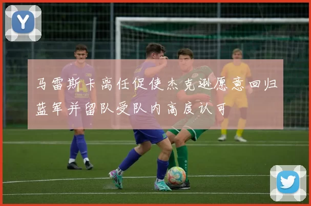 马雷斯卡离任促使杰克逊愿意回归蓝军并留队受队内高度认可