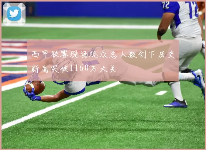 西甲联赛现场观众总人数创下历史新高突破1160万大关