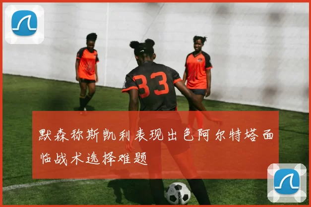 默森称斯凯利表现出色阿尔特塔面临战术选择难题