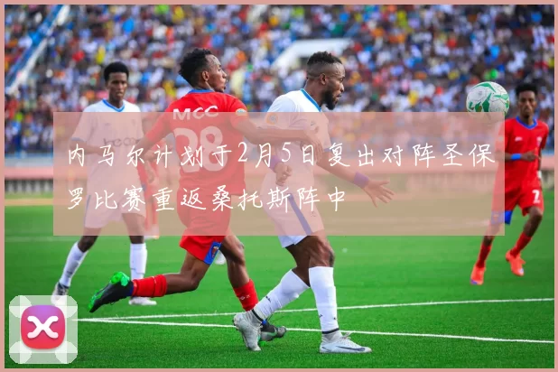 内马尔计划于2月5日复出对阵圣保罗比赛重返桑托斯阵中