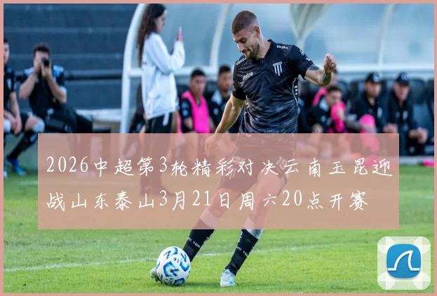 2026中超第3轮精彩对决云南玉昆迎战山东泰山3月21日周六20点开赛