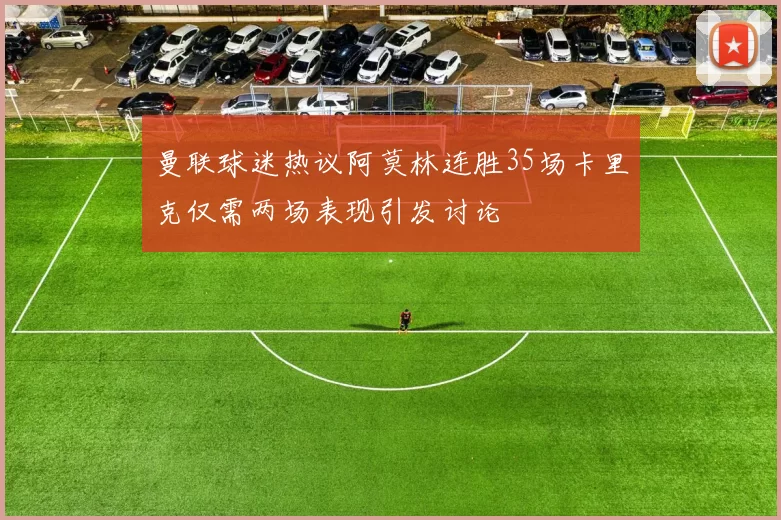 曼联球迷热议阿莫林连胜35场卡里克仅需两场表现引发讨论
