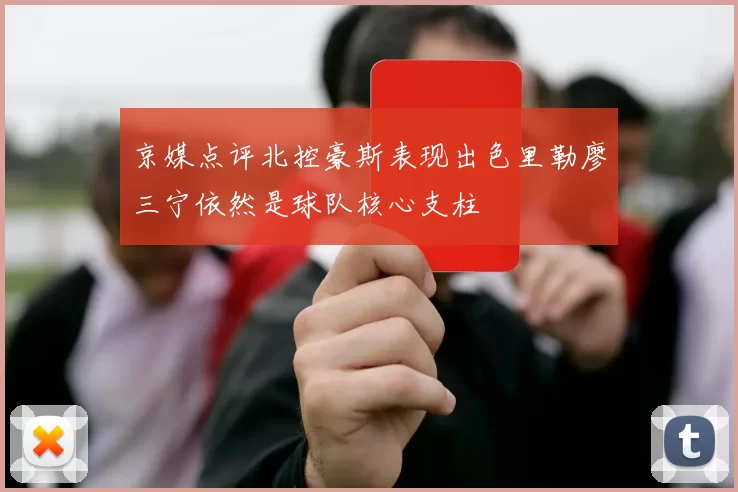 京媒点评北控豪斯表现出色里勒廖三宁依然是球队核心支柱