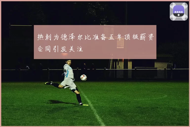 热刺为德泽尔比准备五年顶级薪资合同引发关注