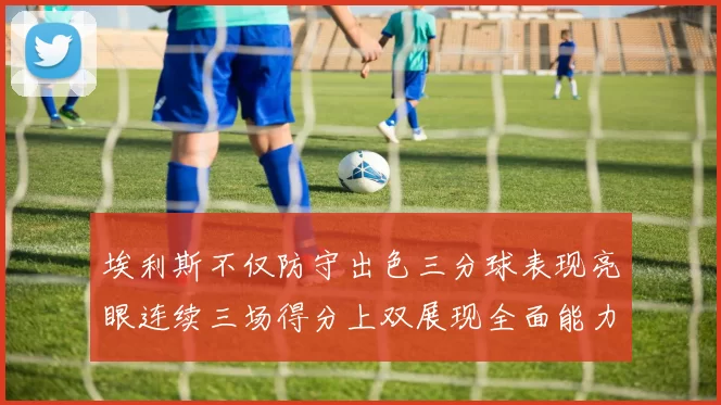 埃利斯不仅防守出色三分球表现亮眼连续三场得分上双展现全面能力