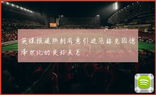 英媒报道热刺有意引进范赫克因德泽尔比的良好关系
