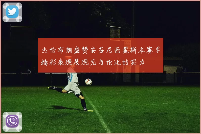 杰伦布朗盛赞安芬尼西蒙斯本赛季精彩表现展现无与伦比的实力
