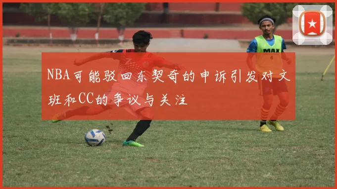 NBA可能驳回东契奇的申诉引发对文班和CC的争议与关注