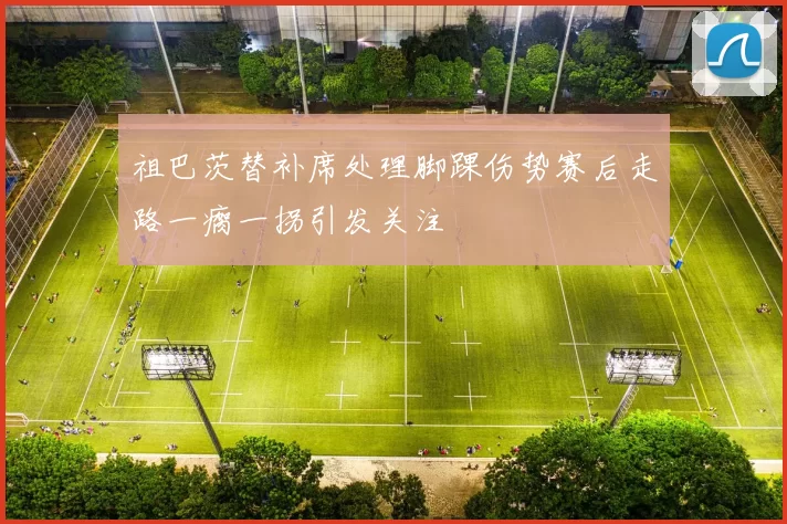 祖巴茨替补席处理脚踝伤势赛后走路一瘸一拐引发关注