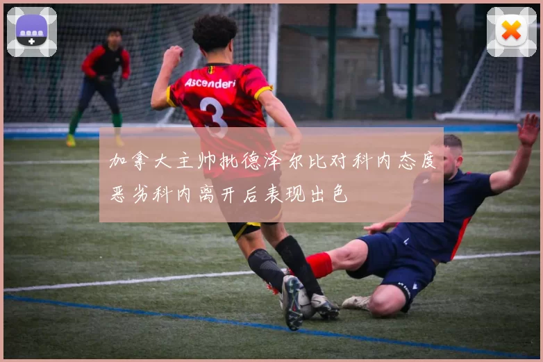 加拿大主帅批德泽尔比对科内态度恶劣科内离开后表现出色