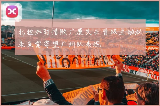 北控加时惜败广厦失去晋级主动权未来需寄望广州队表现
