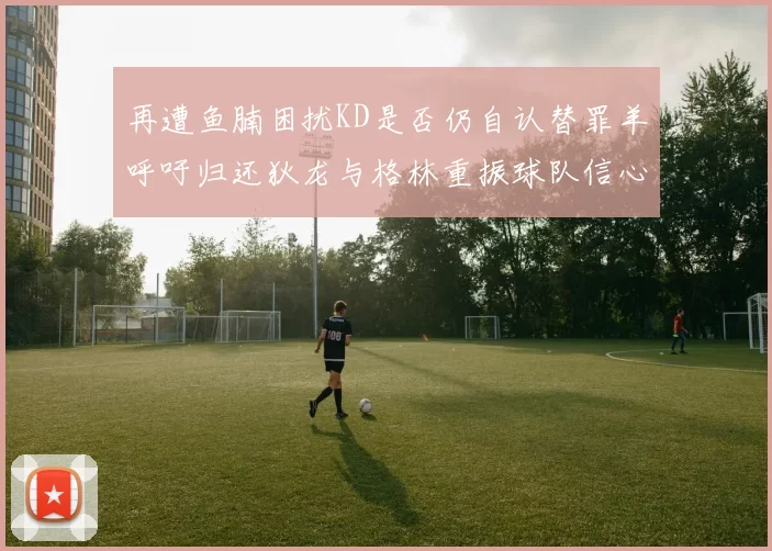 再遭鱼腩困扰KD是否仍自认替罪羊呼吁归还狄龙与格林重振球队信心