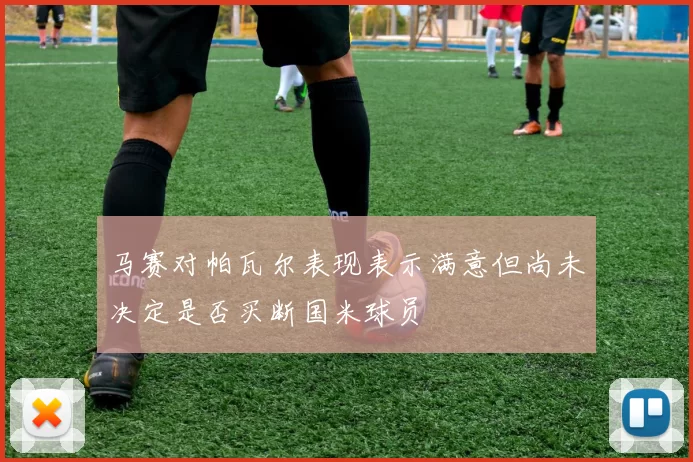 马赛对帕瓦尔表现表示满意但尚未决定是否买断国米球员
