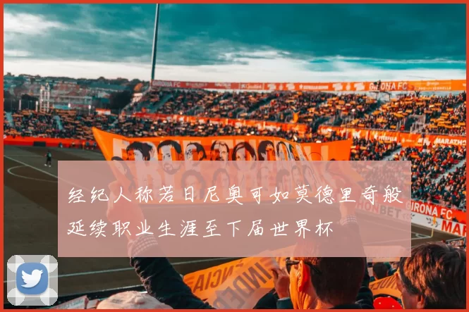 经纪人称若日尼奥可如莫德里奇般延续职业生涯至下届世界杯