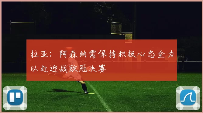 拉亚：阿森纳需保持积极心态全力以赴迎战欧冠决赛