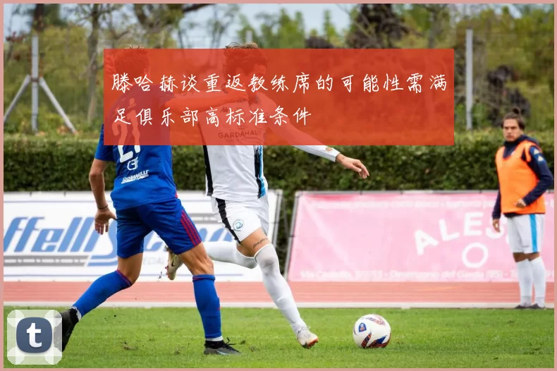 滕哈赫谈重返教练席的可能性需满足俱乐部高标准条件
