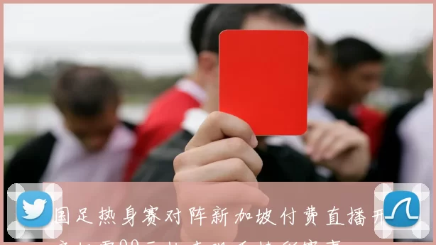 国足热身赛对阵新加坡付费直播开启仅需99元快来观看精彩赛事