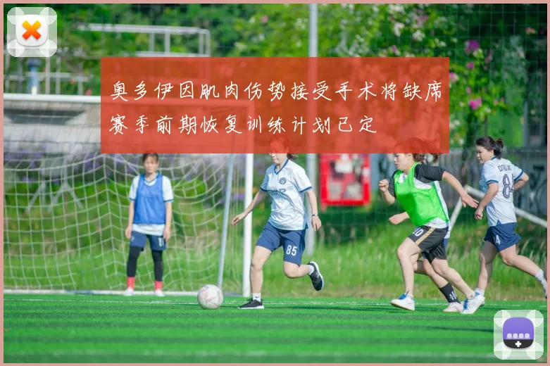 奥多伊因肌肉伤势接受手术将缺席赛季前期恢复训练计划已定