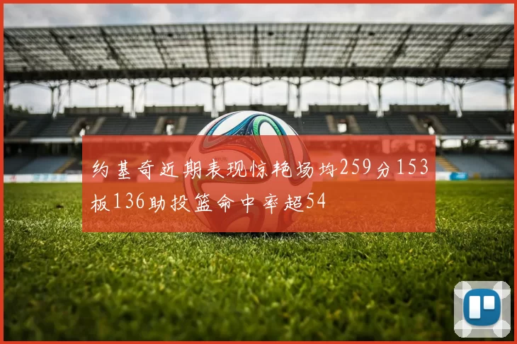 约基奇近期表现惊艳场均259分153板136助投篮命中率超54