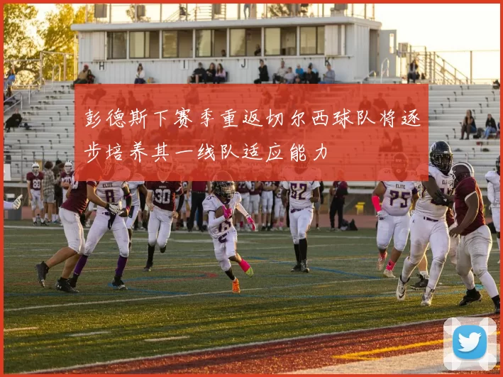 彭德斯下赛季重返切尔西球队将逐步培养其一线队适应能力