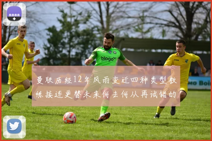 曼联历经12年风雨变迁四种类型教练接连更替未来何去何从再试错的空间有多少