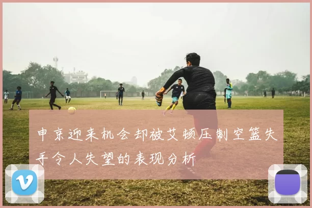 申京迎来机会却被艾顿压制空篮失手令人失望的表现分析