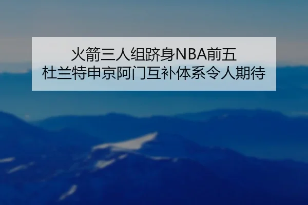 火箭三人组跻身NBA前五 杜兰特申京阿门互补体系令人期待（ACMilanSports）